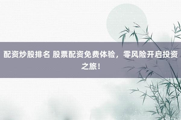 配资炒股排名 股票配资免费体验，零风险开启投资之旅！