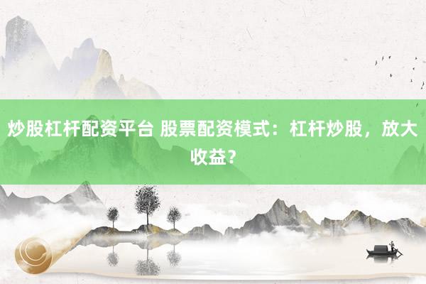 炒股杠杆配资平台 股票配资模式：杠杆炒股，放大收益？