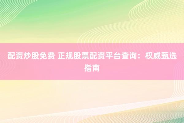配资炒股免费 正规股票配资平台查询：权威甄选指南