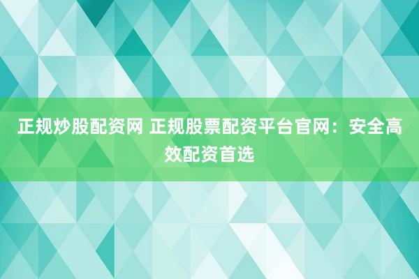 正规炒股配资网 正规股票配资平台官网：安全高效配资首选