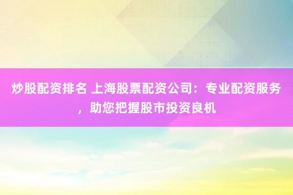 炒股配资排名 上海股票配资公司：专业配资服务，助您把握股市投资良机