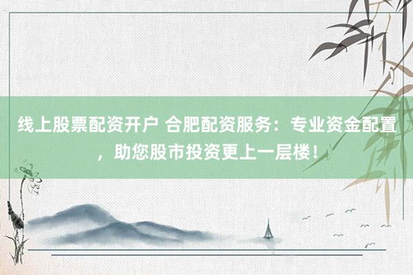 线上股票配资开户 合肥配资服务：专业资金配置，助您股市投资更上一层楼！