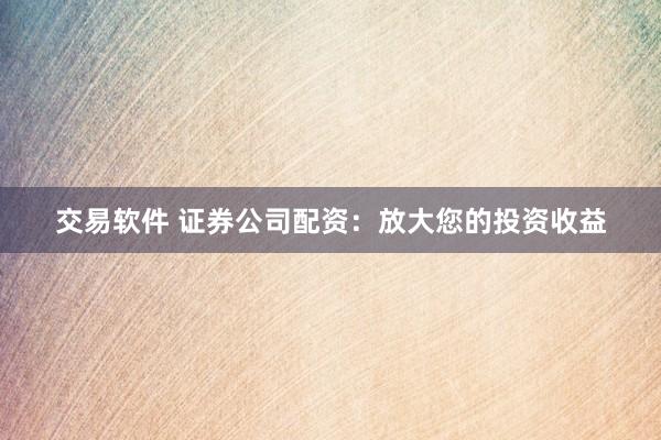 交易软件 证券公司配资：放大您的投资收益
