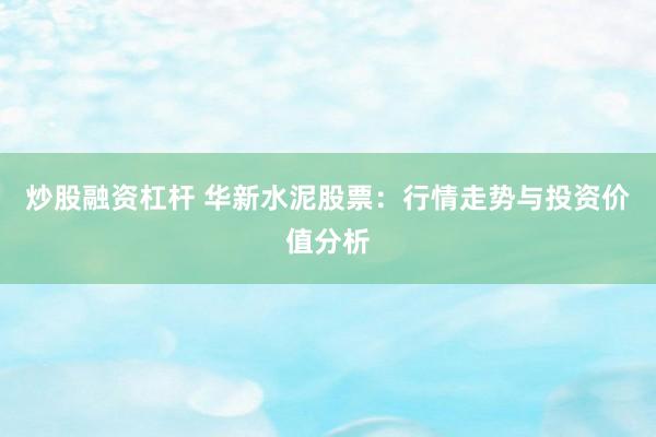 炒股融资杠杆 华新水泥股票：行情走势与投资价值分析