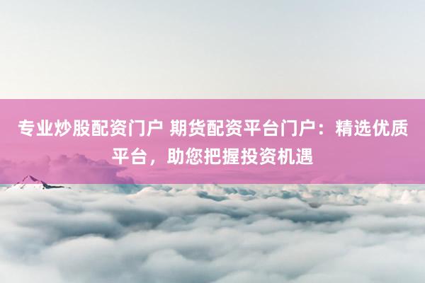 专业炒股配资门户 期货配资平台门户：精选优质平台，助您把握投资机遇