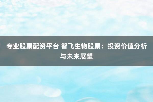 专业股票配资平台 智飞生物股票：投资价值分析与未来展望