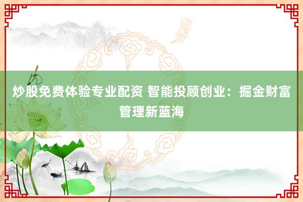 炒股免费体验专业配资 智能投顾创业：掘金财富管理新蓝海