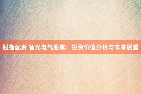 股指配资 智光电气股票：投资价值分析与未来展望