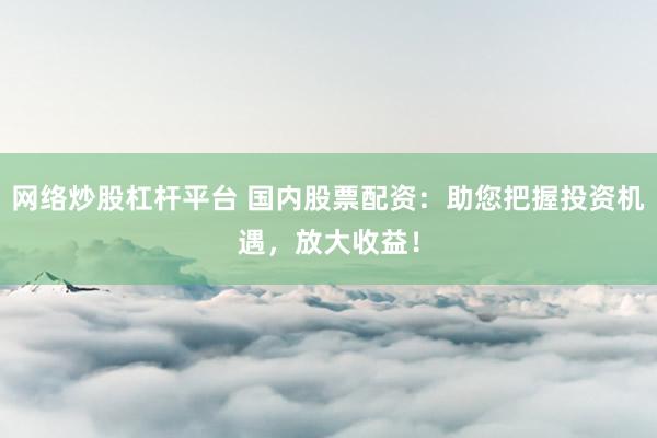 网络炒股杠杆平台 国内股票配资：助您把握投资机遇，放大收益！