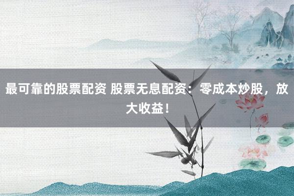 最可靠的股票配资 股票无息配资：零成本炒股，放大收益！