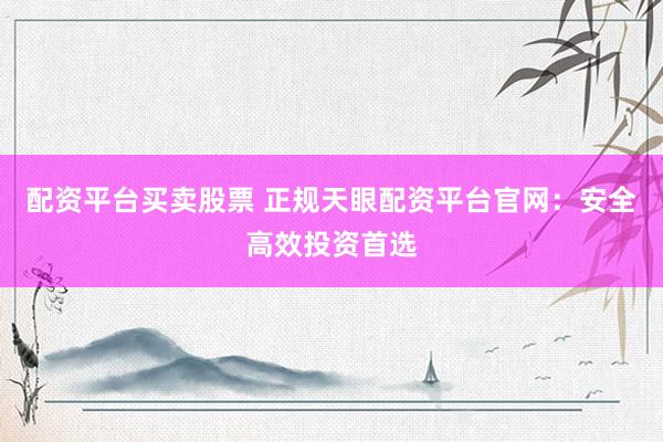 配资平台买卖股票 正规天眼配资平台官网：安全高效投资首选