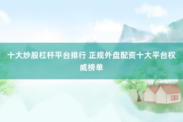 十大炒股杠杆平台排行 正规外盘配资十大平台权威榜单