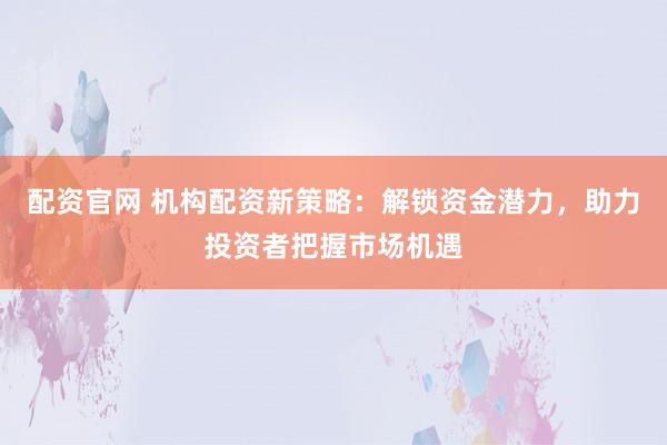 配资官网 机构配资新策略：解锁资金潜力，助力投资者把握市场机遇