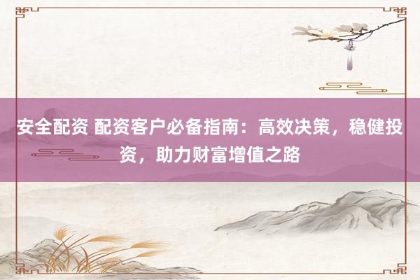 安全配资 配资客户必备指南：高效决策，稳健投资，助力财富增值之路