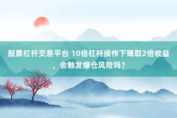 股票杠杆交易平台 10倍杠杆操作下赚取2倍收益，会触发爆仓风险吗？