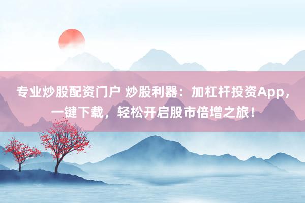 专业炒股配资门户 炒股利器：加杠杆投资App，一键下载，轻松开启股市倍增之旅！
