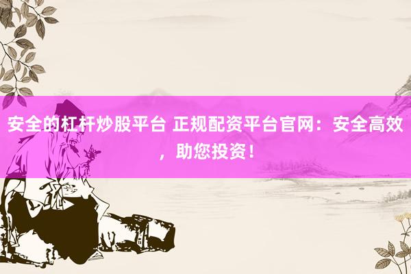 安全的杠杆炒股平台 正规配资平台官网：安全高效，助您投资！