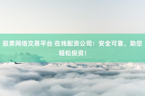股票网络交易平台 在线配资公司：安全可靠，助您轻松投资！