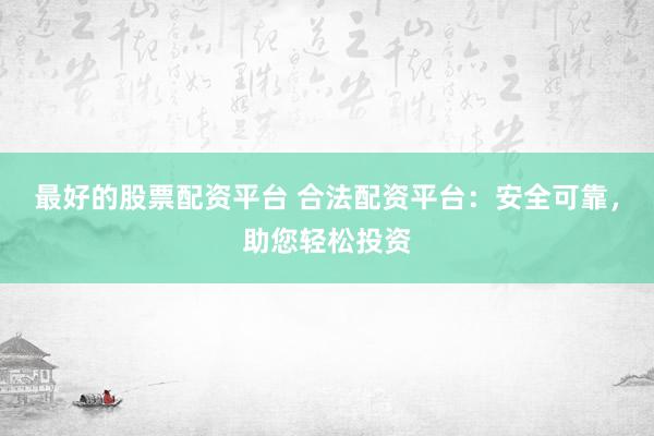 最好的股票配资平台 合法配资平台：安全可靠，助您轻松投资
