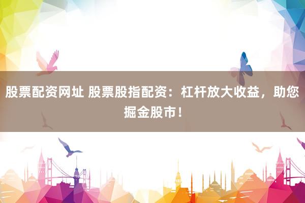 股票配资网址 股票股指配资：杠杆放大收益，助您掘金股市！