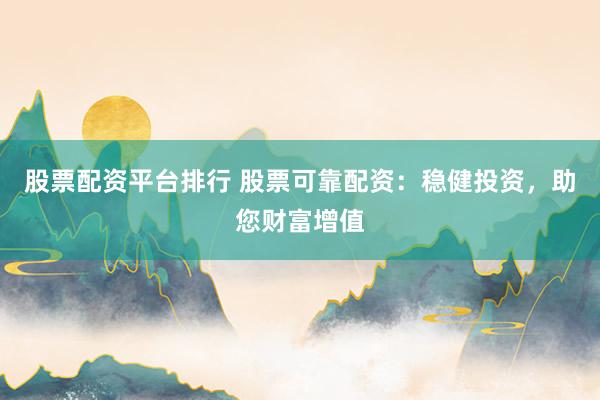 股票配资平台排行 股票可靠配资：稳健投资，助您财富增值