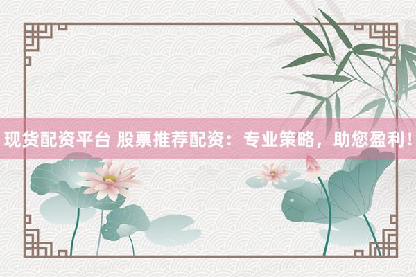 现货配资平台 股票推荐配资：专业策略，助您盈利！