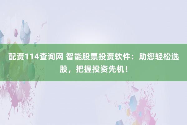 配资114查询网 智能股票投资软件：助您轻松选股，把握投资先机！