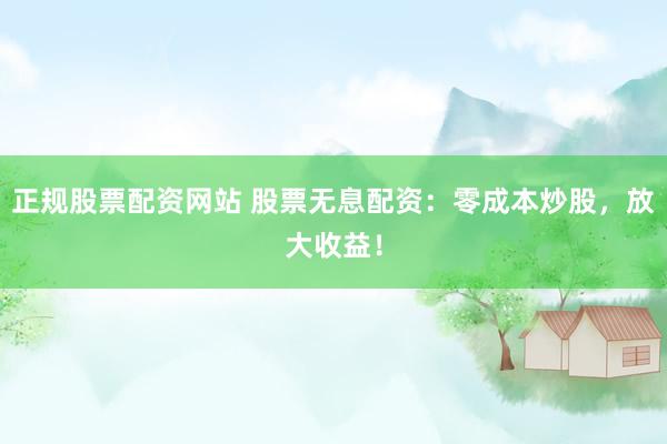 正规股票配资网站 股票无息配资：零成本炒股，放大收益！