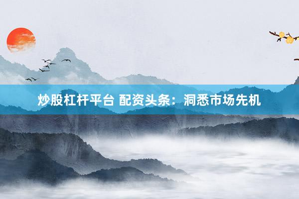 炒股杠杆平台 配资头条：洞悉市场先机