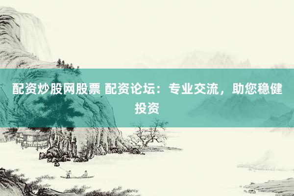 配资炒股网股票 配资论坛：专业交流，助您稳健投资