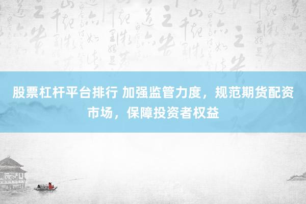 股票杠杆平台排行 加强监管力度，规范期货配资市场，保障投资者权益