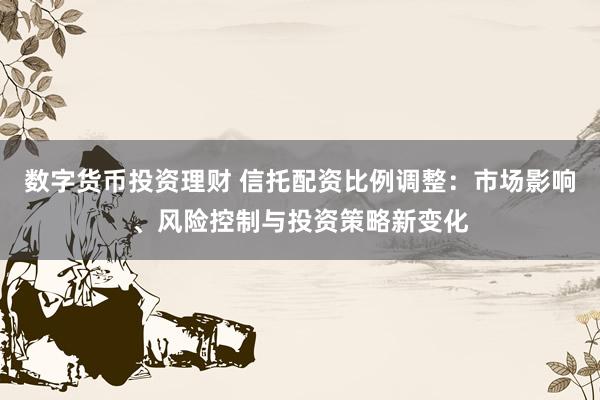 数字货币投资理财 信托配资比例调整：市场影响、风险控制与投资策略新变化
