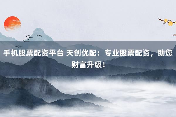 手机股票配资平台 天创优配：专业股票配资，助您财富升级！