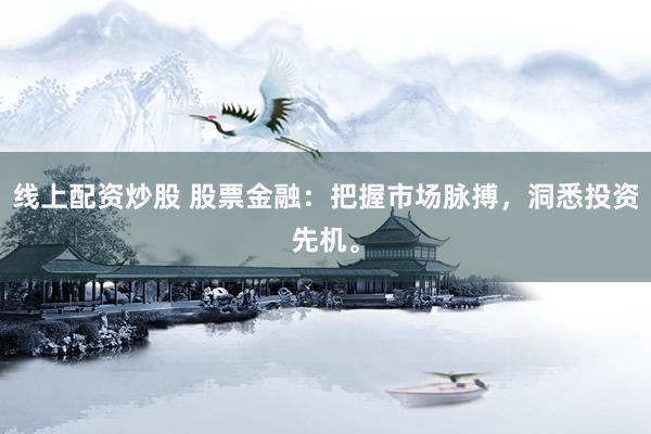 线上配资炒股 股票金融：把握市场脉搏，洞悉投资先机。