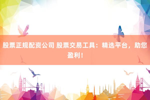 股票正规配资公司 股票交易工具：精选平台，助您盈利！