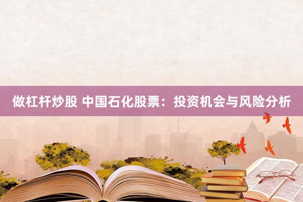 做杠杆炒股 中国石化股票：投资机会与风险分析