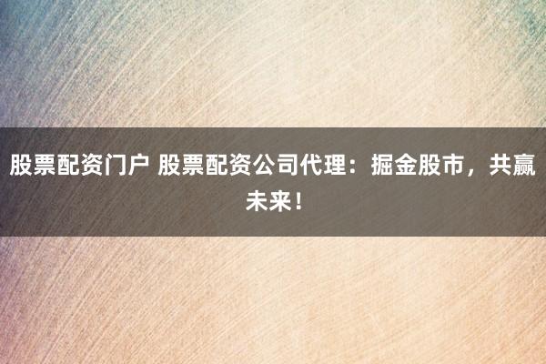 股票配资门户 股票配资公司代理：掘金股市，共赢未来！