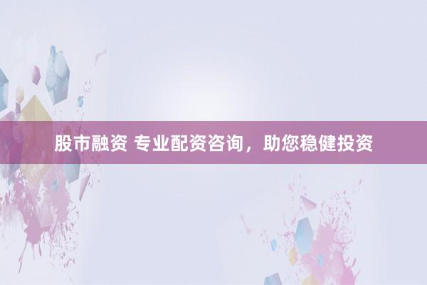 股市融资 专业配资咨询，助您稳健投资