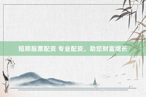 短期股票配资 专业配资，助您财富增长