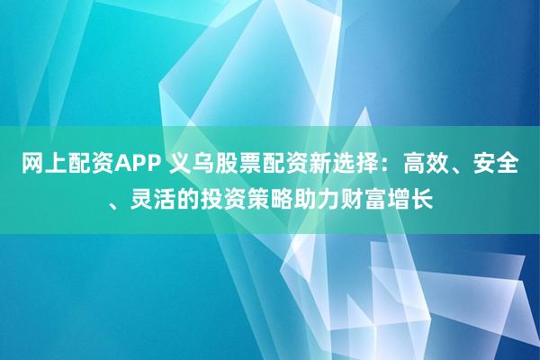 网上配资APP 义乌股票配资新选择：高效、安全、灵活的投资策略助力财富增长