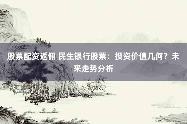 股票配资返佣 民生银行股票：投资价值几何？未来走势分析
