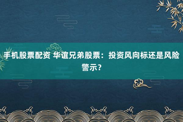 手机股票配资 华谊兄弟股票：投资风向标还是风险警示？