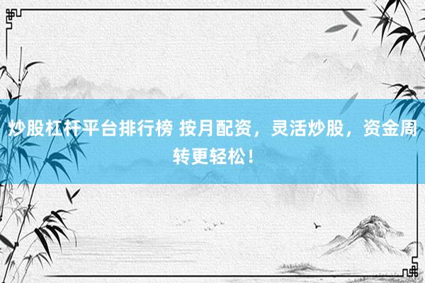炒股杠杆平台排行榜 按月配资，灵活炒股，资金周转更轻松！