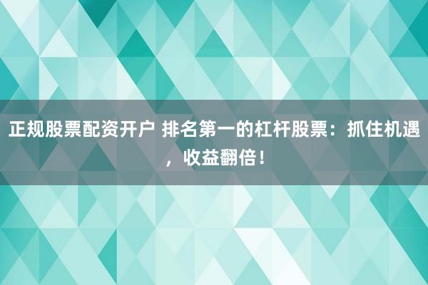 正规股票配资开户 排名第一的杠杆股票：抓住机遇，收益翻倍！