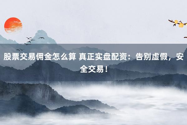 股票交易佣金怎么算 真正实盘配资：告别虚假，安全交易！