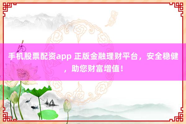 手机股票配资app 正版金融理财平台，安全稳健，助您财富增值！