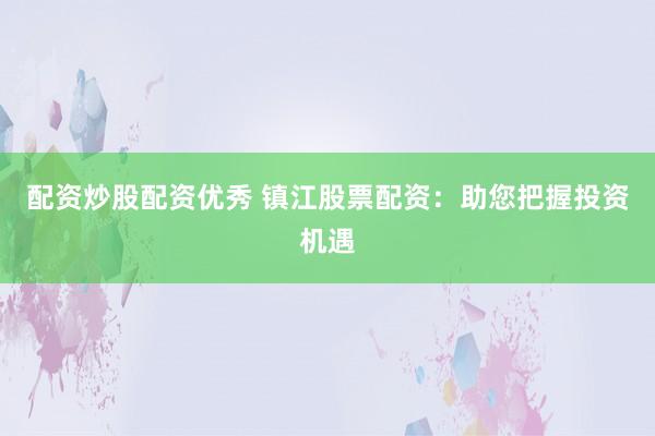 配资炒股配资优秀 镇江股票配资：助您把握投资机遇