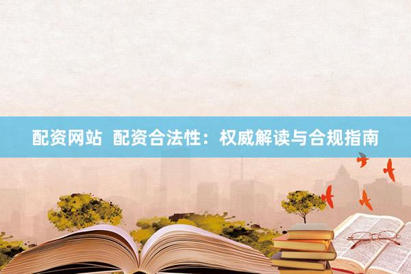 配资网站  配资合法性：权威解读与合规指南