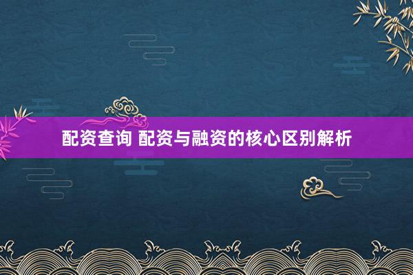 配资查询 配资与融资的核心区别解析