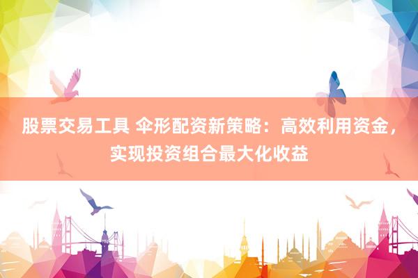 股票交易工具 伞形配资新策略：高效利用资金，实现投资组合最大化收益